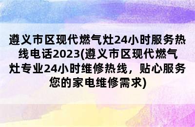 遵义市区现代燃气灶24小时服务热线电话2023(遵义市区现代燃气灶专业24小时维修热线，贴心服务您的家电维修需求)