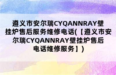 遵义市安尔瑞CYQANNRAY壁挂炉售后服务维修电话(【遵义市安尔瑞CYQANNRAY壁挂炉售后电话维修服务】)