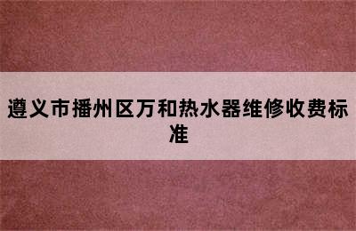 遵义市播州区万和热水器维修收费标准