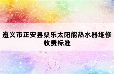 遵义市正安县桑乐太阳能热水器维修收费标准