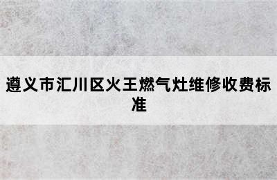 遵义市汇川区火王燃气灶维修收费标准