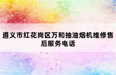 遵义市红花岗区万和抽油烟机维修售后服务电话