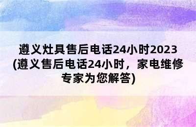 遵义灶具售后电话24小时2023(遵义售后电话24小时，家电维修专家为您解答)