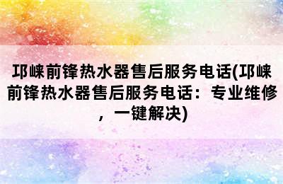 邛崃前锋热水器售后服务电话(邛崃前锋热水器售后服务电话：专业维修，一键解决)