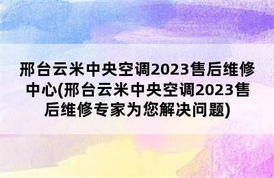 邢台云米中央空调2023售后维修中心(邢台云米中央空调2023售后维修专家为您解决问题)