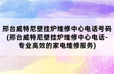 邢台威特尼壁挂炉维修中心电话号码(邢台威特尼壁挂炉维修中心电话-专业高效的家电维修服务)