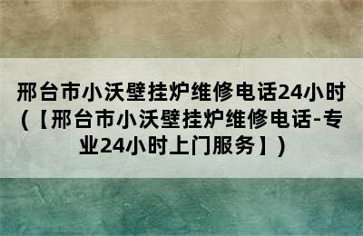 邢台市小沃壁挂炉维修电话24小时(【邢台市小沃壁挂炉维修电话-专业24小时上门服务】)