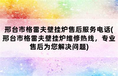 邢台市格雷夫壁挂炉售后服务电话(邢台市格雷夫壁挂炉维修热线，专业售后为您解决问题)