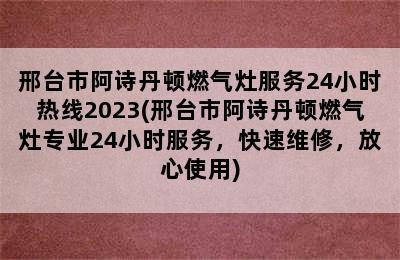 邢台市阿诗丹顿燃气灶服务24小时热线2023(邢台市阿诗丹顿燃气灶专业24小时服务，快速维修，放心使用)