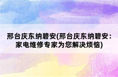 邢台庆东纳碧安(邢台庆东纳碧安：家电维修专家为您解决烦恼)