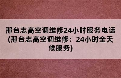 邢台志高空调维修24小时服务电话(邢台志高空调维修：24小时全天候服务)