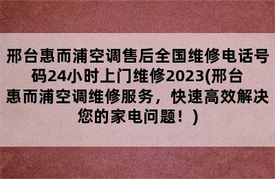 邢台惠而浦空调售后全国维修电话号码24小时上门维修2023(邢台惠而浦空调维修服务，快速高效解决您的家电问题！)