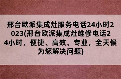 邢台欧派集成灶服务电话24小时2023(邢台欧派集成灶维修电话24小时，便捷、高效、专业，全天候为您解决问题)