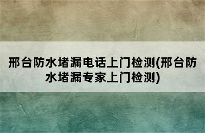 邢台防水堵漏电话上门检测(邢台防水堵漏专家上门检测)