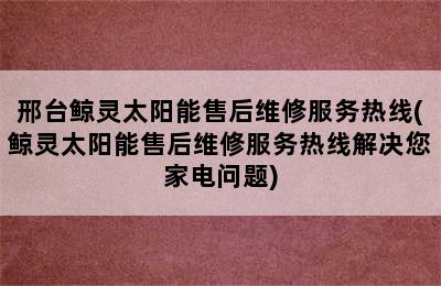 邢台鲸灵太阳能售后维修服务热线(鲸灵太阳能售后维修服务热线解决您家电问题)