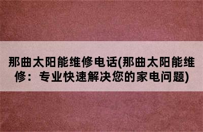 那曲太阳能维修电话(那曲太阳能维修：专业快速解决您的家电问题)