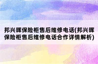 邦兴晖保险柜售后维修电话(邦兴晖保险柜售后维修电话合作详情解析)