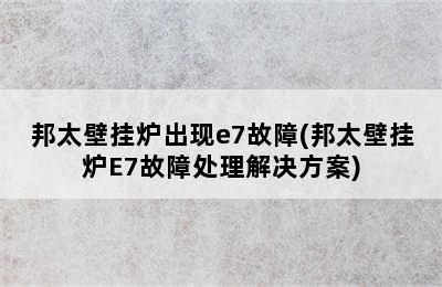 邦太壁挂炉出现e7故障(邦太壁挂炉E7故障处理解决方案)