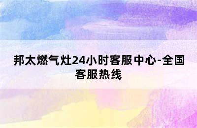 邦太燃气灶24小时客服中心-全国客服热线