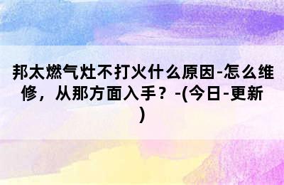 邦太燃气灶不打火什么原因-怎么维修，从那方面入手？-(今日-更新)