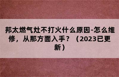 邦太燃气灶不打火什么原因-怎么维修，从那方面入手？（2023已更新）