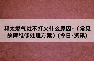 邦太燃气灶不打火什么原因-（常见故障维修处理方案）(今日-资讯)