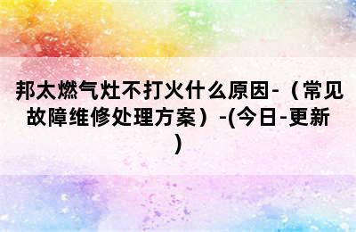 邦太燃气灶不打火什么原因-（常见故障维修处理方案）-(今日-更新)