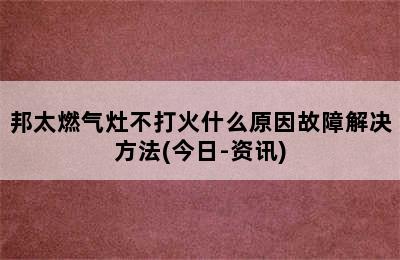 邦太燃气灶不打火什么原因故障解决方法(今日-资讯)