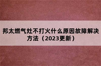 邦太燃气灶不打火什么原因故障解决方法（2023更新）