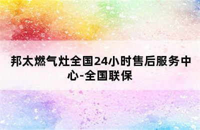 邦太燃气灶全国24小时售后服务中心-全国联保