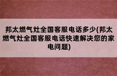 邦太燃气灶全国客服电话多少(邦太燃气灶全国客服电话快速解决您的家电问题)