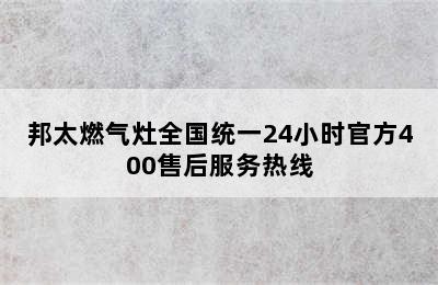 邦太燃气灶全国统一24小时官方400售后服务热线