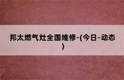 邦太燃气灶全国维修-(今日-动态）