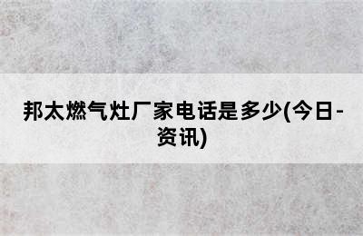 邦太燃气灶厂家电话是多少(今日-资讯)