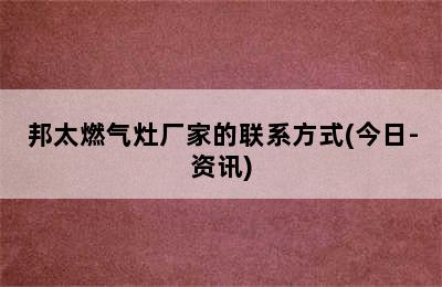 邦太燃气灶厂家的联系方式(今日-资讯)