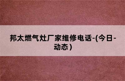 邦太燃气灶厂家维修电话-(今日-动态）