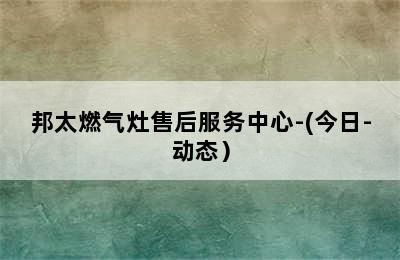 邦太燃气灶售后服务中心-(今日-动态）