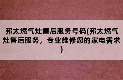 邦太燃气灶售后服务号码(邦太燃气灶售后服务，专业维修您的家电需求)