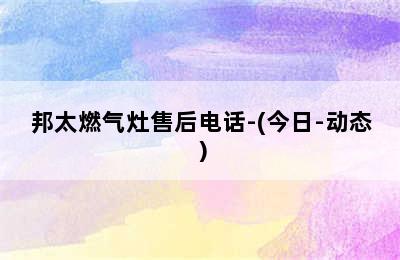 邦太燃气灶售后电话-(今日-动态）