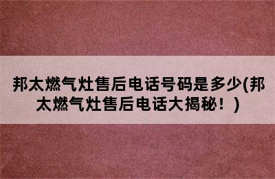 邦太燃气灶售后电话号码是多少(邦太燃气灶售后电话大揭秘！)