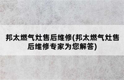 邦太燃气灶售后维修(邦太燃气灶售后维修专家为您解答)