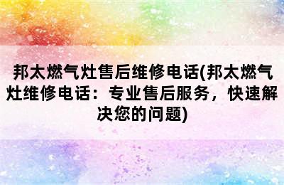 邦太燃气灶售后维修电话(邦太燃气灶维修电话：专业售后服务，快速解决您的问题)