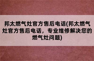 邦太燃气灶官方售后电话(邦太燃气灶官方售后电话，专业维修解决您的燃气灶问题)