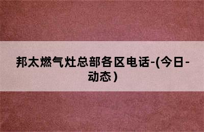 邦太燃气灶总部各区电话-(今日-动态）