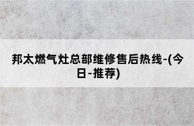 邦太燃气灶总部维修售后热线-(今日-推荐)