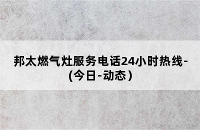 邦太燃气灶服务电话24小时热线-(今日-动态）