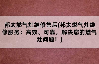 邦太燃气灶维修售后(邦太燃气灶维修服务：高效、可靠，解决您的燃气灶问题！)