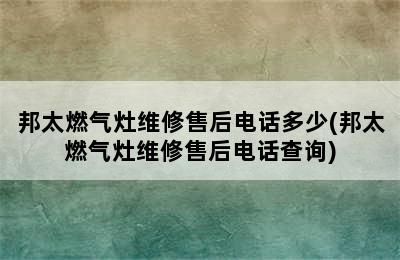 邦太燃气灶维修售后电话多少(邦太燃气灶维修售后电话查询)