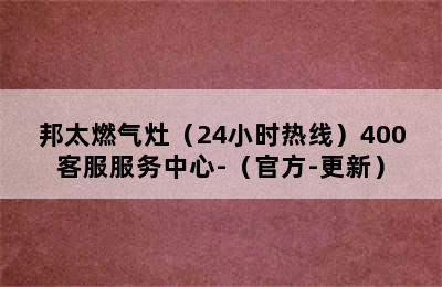 邦太燃气灶（24小时热线）400客服服务中心-（官方-更新）