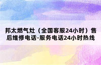 邦太燃气灶（全国客服24小时）售后维修电话-服务电话24小时热线